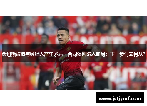 桑切斯被曝与经纪人产生矛盾，合同谈判陷入僵局：下一步何去何从？