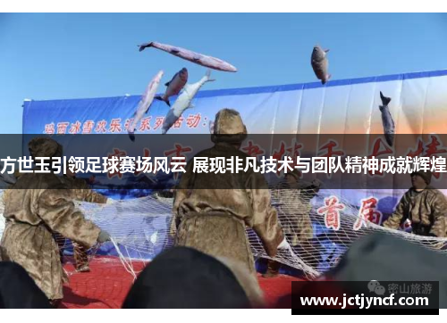 方世玉引领足球赛场风云 展现非凡技术与团队精神成就辉煌