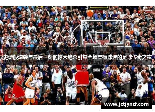 史诗般逆袭与最后一刻的惊天绝杀引爆全场震撼球迷的足球传奇之夜