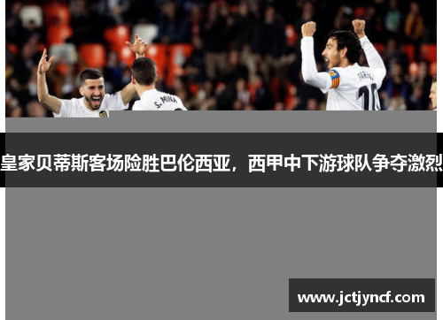 皇家贝蒂斯客场险胜巴伦西亚，西甲中下游球队争夺激烈