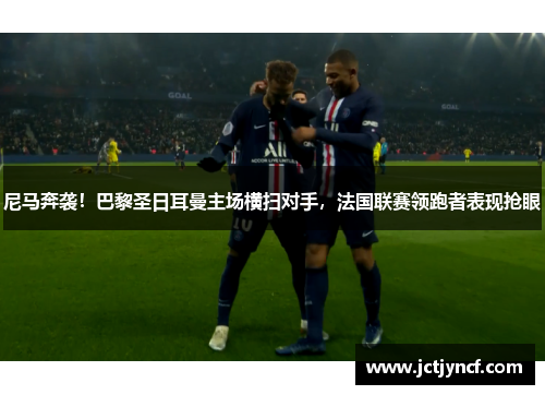尼马奔袭！巴黎圣日耳曼主场横扫对手，法国联赛领跑者表现抢眼