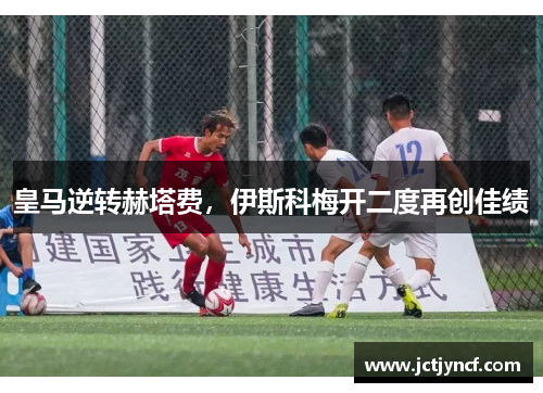 皇马逆转赫塔费，伊斯科梅开二度再创佳绩