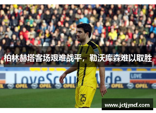 柏林赫塔客场艰难战平，勒沃库森难以取胜