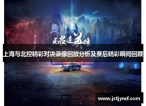 上海与北控精彩对决录像回放分析及赛后精彩瞬间回顾