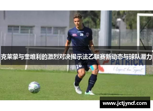 克莱蒙与奎维利的激烈对决揭示法乙联赛新动态与球队潜力