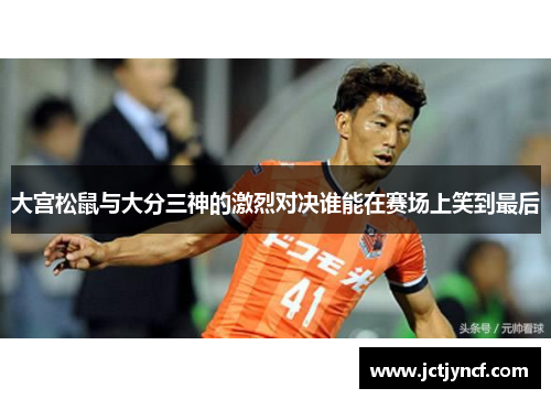 大宫松鼠与大分三神的激烈对决谁能在赛场上笑到最后
