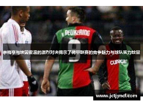 奈梅亨与埃因霍温的激烈对决揭示了荷甲联赛的竞争魅力与球队实力较量