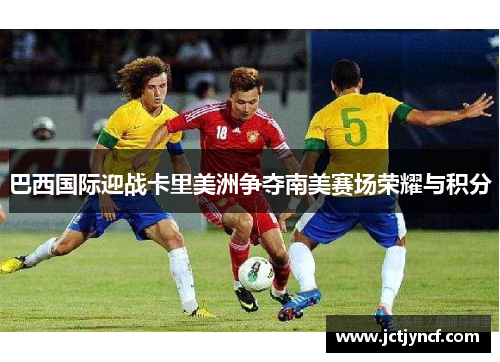 巴西国际迎战卡里美洲争夺南美赛场荣耀与积分