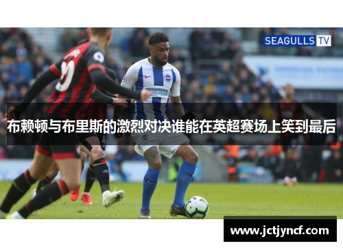 布赖顿与布里斯的激烈对决谁能在英超赛场上笑到最后