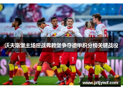 沃夫斯堡主场迎战弗赖堡争夺德甲积分榜关键战役