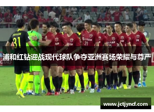浦和红钻迎战现代球队争夺亚洲赛场荣耀与尊严