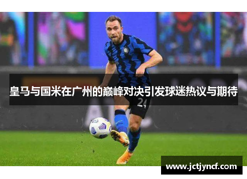 皇马与国米在广州的巅峰对决引发球迷热议与期待