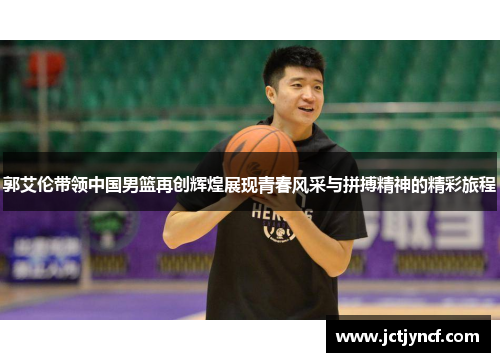 郭艾伦带领中国男篮再创辉煌展现青春风采与拼搏精神的精彩旅程