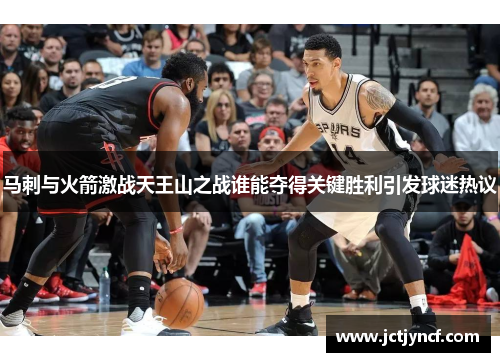 马刺与火箭激战天王山之战谁能夺得关键胜利引发球迷热议
