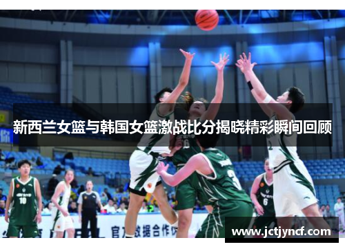 新西兰女篮与韩国女篮激战比分揭晓精彩瞬间回顾