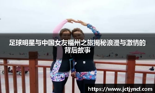 足球明星与中国女友福州之旅揭秘浪漫与激情的背后故事