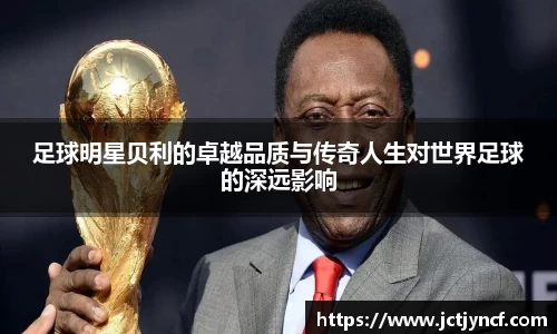 足球明星贝利的卓越品质与传奇人生对世界足球的深远影响