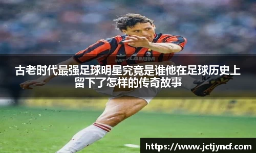 古老时代最强足球明星究竟是谁他在足球历史上留下了怎样的传奇故事